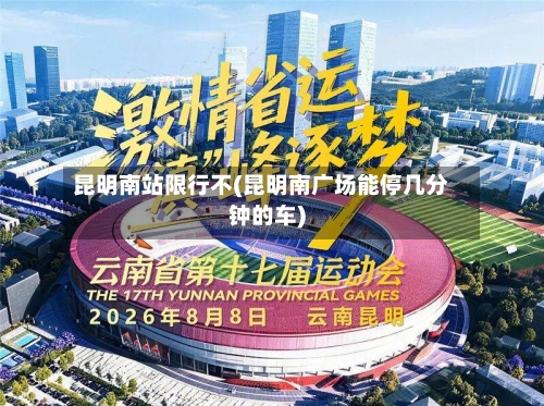 昆明南站限行不(昆明南广场能停几分钟的车)