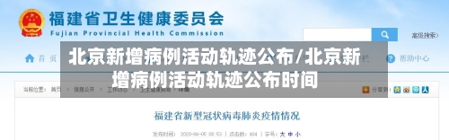 北京新增病例活动轨迹公布/北京新增病例活动轨迹公布时间