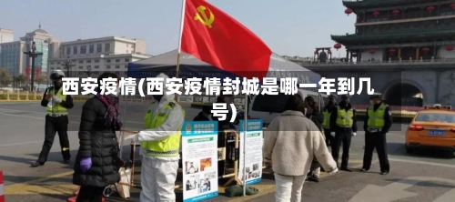 西安疫情(西安疫情封城是哪一年到几号)