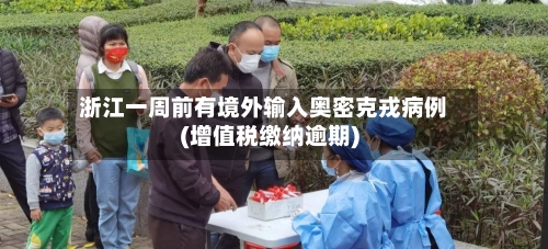 浙江一周前有境外输入奥密克戎病例(增值税缴纳逾期)