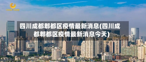 四川成都郫都区疫情最新消息(四川成都郫都区疫情最新消息今天)-第3张图片