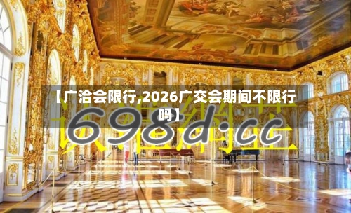 【广洽会限行,2026广交会期间不限行吗】