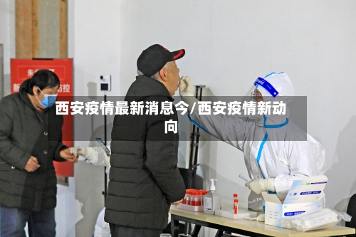 西安疫情最新消息今/西安疫情新动向