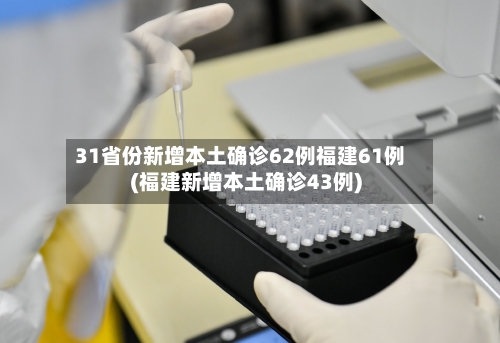 31省份新增本土确诊62例福建61例(福建新增本土确诊43例)-第2张图片