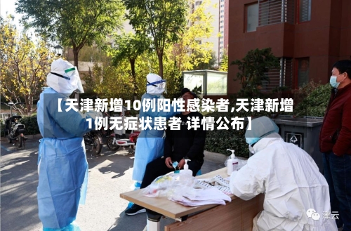 【天津新增10例阳性感染者,天津新增1例无症状患者 详情公布】