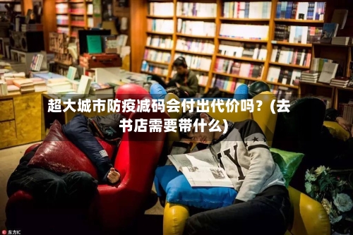 超大城市防疫减码会付出代价吗？(去书店需要带什么)