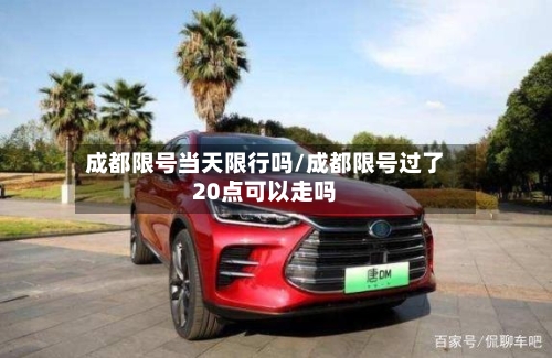 成都限号当天限行吗/成都限号过了20点可以走吗