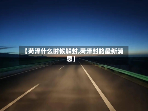 【菏泽什么时候解封,菏泽封路最新消息】