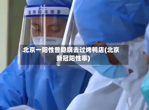 北京一阳性曾隐瞒去过烤鸭店(北京新冠阳性率)