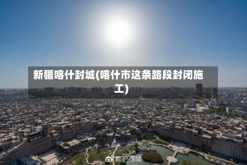 新疆喀什封城(喀什市这条路段封闭施工)