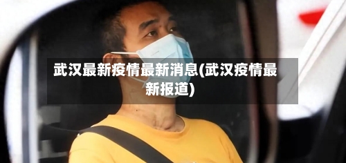 武汉最新疫情最新消息(武汉疫情最新报道)-第3张图片