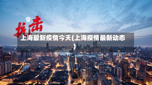 上海最新疫情今天(上海疫情最新动态)