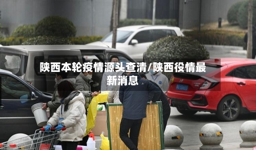 陕西本轮疫情源头查清/陕西役情最新消息-第3张图片