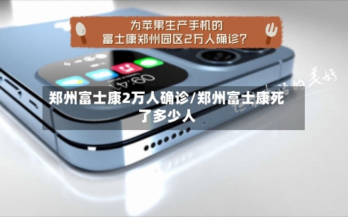 郑州富士康2万人确诊/郑州富士康死了多少人
