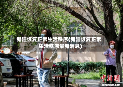 新疆恢复正常生活秩序(新疆恢复正常生活秩序最新消息)