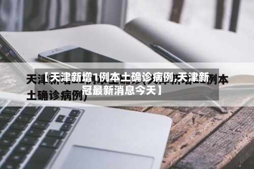 【天津新增1例本土确诊病例,天津新冠最新消息今天】