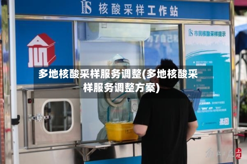 多地核酸采样服务调整(多地核酸采样服务调整方案)-第2张图片