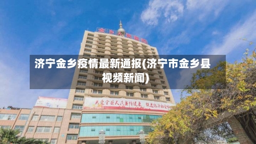 济宁金乡疫情最新通报(济宁市金乡县视频新闻)