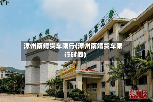 漳州南靖货车限行(漳州南靖货车限行时间)-第3张图片