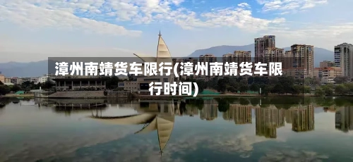 漳州南靖货车限行(漳州南靖货车限行时间)