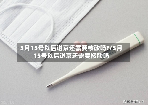 3月15号以后进京还需要核酸吗?/3月15号以后进京还需要核酸吗