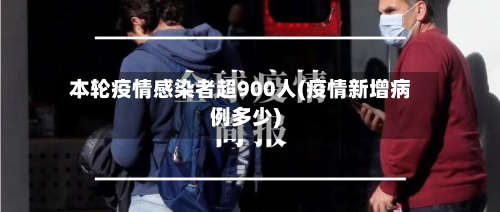 本轮疫情感染者超900人(疫情新增病例多少)-第2张图片