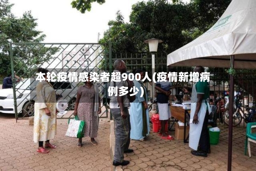 本轮疫情感染者超900人(疫情新增病例多少)
