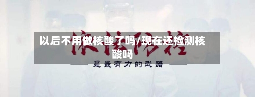 以后不用做核酸了吗/现在还检测核酸吗