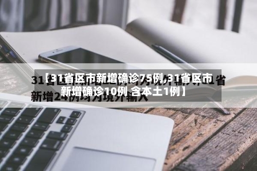 【31省区市新增确诊75例,31省区市新增确诊10例 含本土1例】-第2张图片