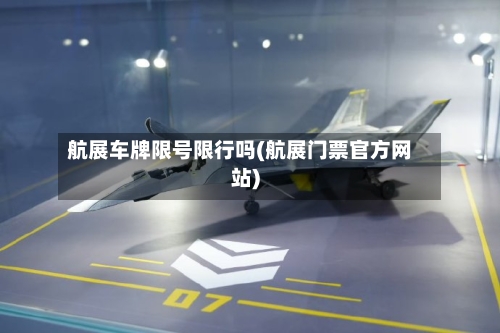 航展车牌限号限行吗(航展门票官方网站)-第3张图片