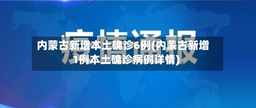内蒙古新增本土确诊6例(内蒙古新增1例本土确诊病例详情)