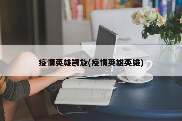 疫情英雄凯旋(疫情英雄英雄)