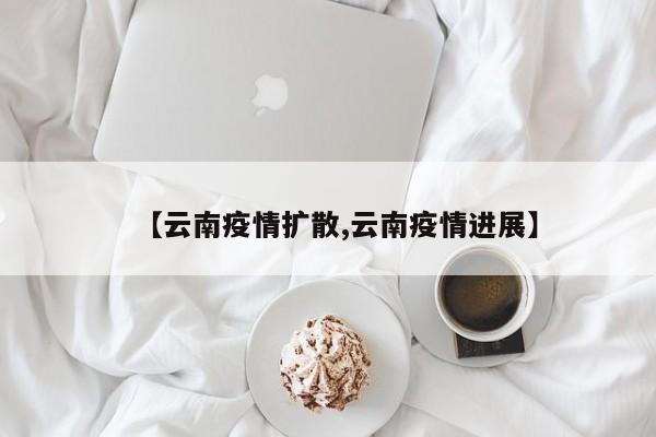 【云南疫情扩散,云南疫情进展】