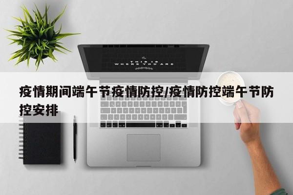 疫情期间端午节疫情防控/疫情防控端午节防控安排