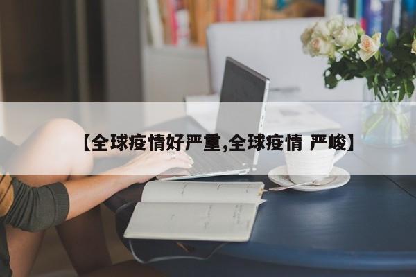 【全球疫情好严重,全球疫情 严峻】
