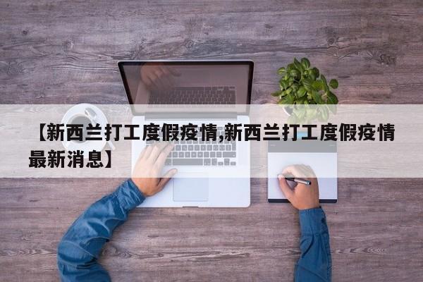 【新西兰打工度假疫情,新西兰打工度假疫情最新消息】