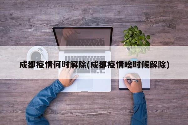 成都疫情何时解除(成都疫情啥时候解除)