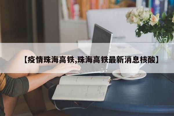 【疫情珠海高铁,珠海高铁最新消息核酸】