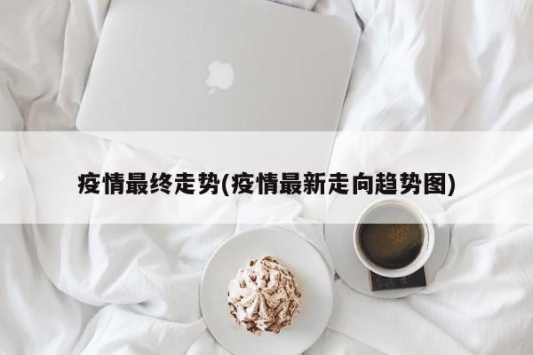 疫情最终走势(疫情最新走向趋势图)