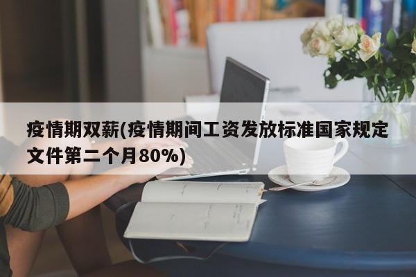 疫情期双薪(疫情期间工资发放标准国家规定文件第二个月80%)