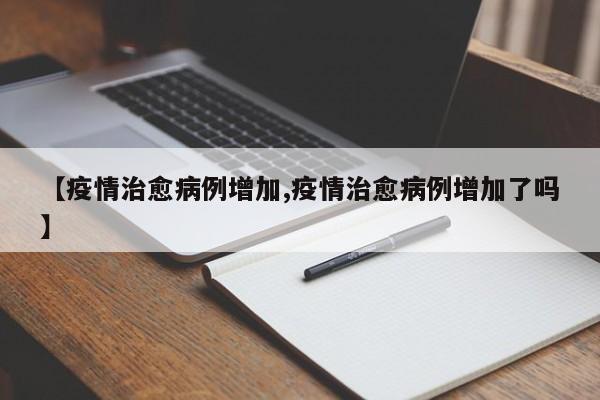 【疫情治愈病例增加,疫情治愈病例增加了吗】