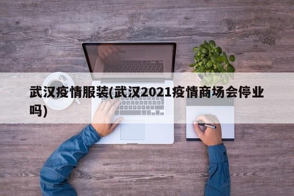 武汉疫情服装(武汉2021疫情商场会停业吗)