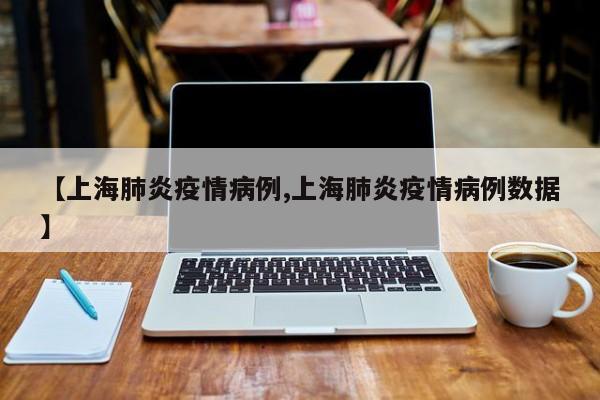 【上海肺炎疫情病例,上海肺炎疫情病例数据】