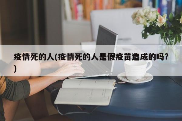 疫情死的人(疫情死的人是假疫苗造成的吗?)