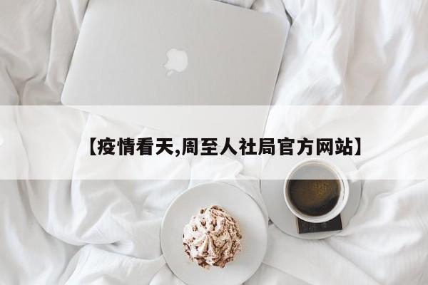 【疫情看天,周至人社局官方网站】