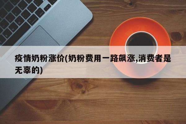 疫情奶粉涨价(奶粉费用一路飙涨,消费者是无辜的)