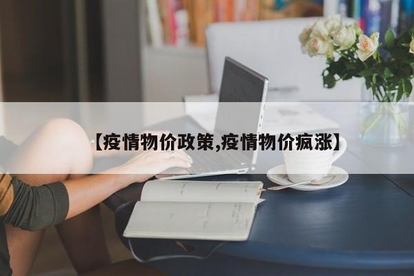 【疫情物价政策,疫情物价疯涨】