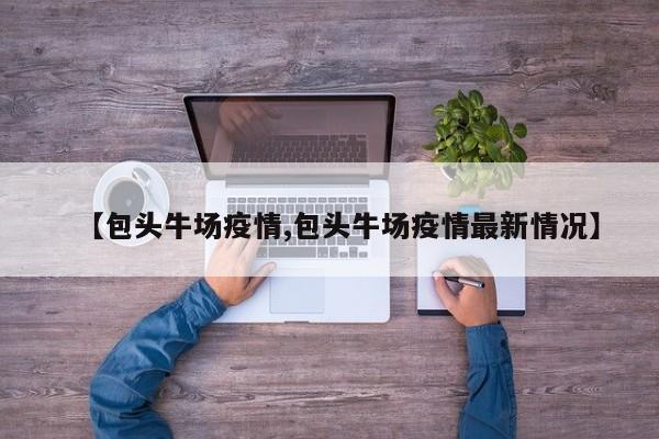 【包头牛场疫情,包头牛场疫情最新情况】
