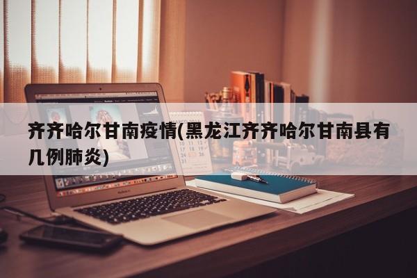 齐齐哈尔甘南疫情(黑龙江齐齐哈尔甘南县有几例肺炎)