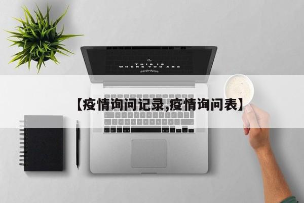 【疫情询问记录,疫情询问表】